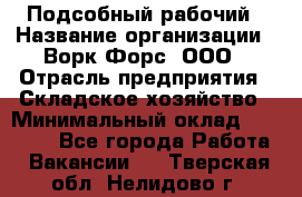 Подсобный рабочий › Название организации ­ Ворк Форс, ООО › Отрасль предприятия ­ Складское хозяйство › Минимальный оклад ­ 27 000 - Все города Работа » Вакансии   . Тверская обл.,Нелидово г.